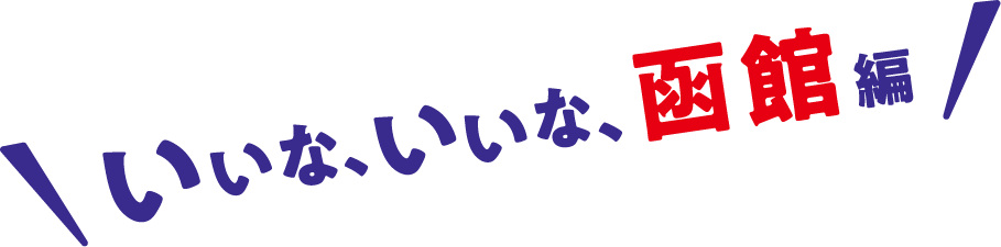 いいな、いいな、函館編