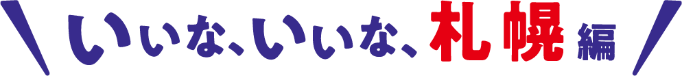 いいな、いいな、札幌編