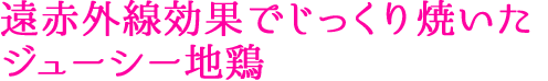 遠赤外線効果でじっくり焼いたジューシー地鶏