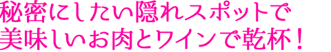 秘密にしたい隠れスポットで美味しいお肉とワインで乾杯！