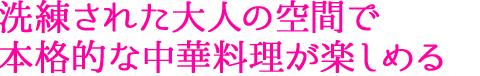 洗練された大人の空間で本格的な中華料理が楽しめる