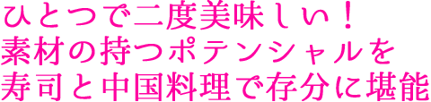 ひとつで二度美味しい！素材の持つポテンシャルを寿司と中国料理で存分に堪能