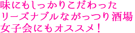 味にもしっかりこだわったリーズナブルながっつり酒場 女子会にもオススメ！