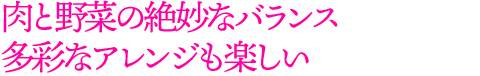 肉と野菜の絶妙なバランス 多彩なアレンジも楽しい