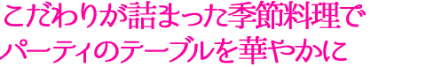 こだわりが詰まった季節料理でパーティのテーブルを華やかに