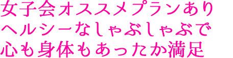 女子会オススメプランあり ヘルシーなしゃぶしゃぶで心も身体もあったか満足