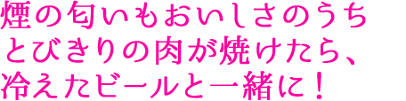 煙の匂いもおいしさのうち とびきりの肉が焼けたら、冷えたビールと一緒に！