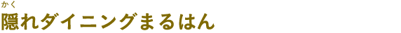 隠れダイニングまるはん（かくれダイニングまるはん）