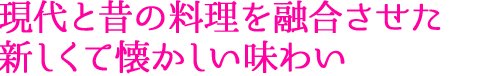 現代と昔の料理を融合させた新しくて懐かしい味わい