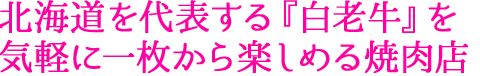 北海道を代表する『白老牛』を気軽に一枚から楽しめる焼肉店