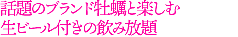 話題のブランド牡蠣と楽しむ生ビール付きの飲み放題