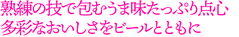 熟練の技で包むうま味たっぷり点心
多彩なおいしさをビールとともに