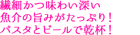 繊細かつ味わい深い魚介の旨みがたっぷり！パスタとビールで乾杯！