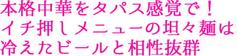 本格中華をタパス感覚で！イチ押しメニューの坦々麺は冷えたビールと相性抜群