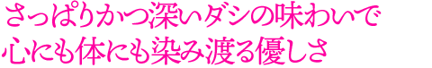 さっぱりかつ深いダシの味わいで 心にも体にも染み渡る優しさ