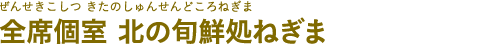 全席個室 北の旬鮮処ねぎま(ぜんせきこしつ きたのしゅんせんどころねぎま)