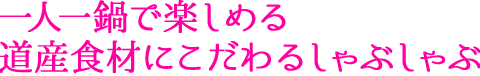 一人一鍋で楽しめる道産食材にこだわるしゃぶしゃぶ