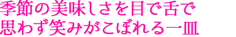 季節の美味しさを目で舌で思わず笑みがこぼれる一皿