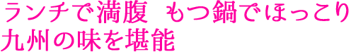 ランチで満腹 もつ鍋でほっこり 九州の味を堪能