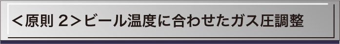 ＜原則2＞ビール温度に合わせたガス圧調整