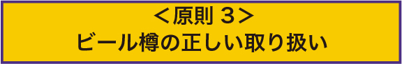 ＜原則3＞ビール樽の正しい取り扱い