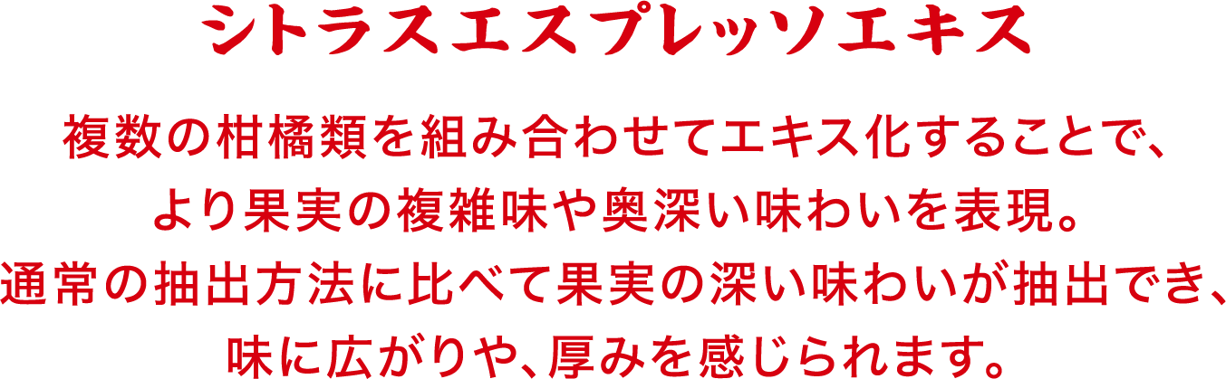 レモンエスプレッソエキス・グレフルエスプレッソエキス　レモン／グレフルの美味しさと香りを凝縮して閉じ込めた、特製エキスを使用。通常の抽出方法に比べて、レモン／グレフルの深い味わいが抽出でき、味に広がりや厚みが感じられます。