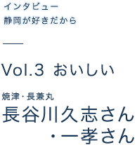 インタビュー 静岡が好きだから インタビューvol.03 焼津・長兼丸 長谷川久志さん・一孝さん