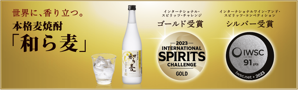 世界に、香り立つ。本格麦焼酎「和ら麦」 インターナショナル・スピリッツ・チャレンジ：ゴールド受賞 / インターナショナルワイン・アンド・スピリッツ・コンペティション：シルバー受賞