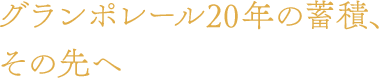 グランポレール20年の蓄積、その先へ