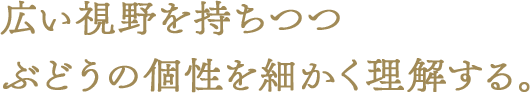 広い視野を持ちつつ ぶどうの個性を細かく理解する。