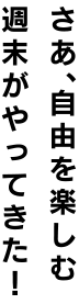 さあ、自由を楽しむ週末がやってきた!